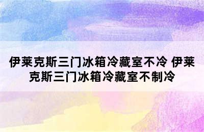 伊莱克斯三门冰箱冷藏室不冷 伊莱克斯三门冰箱冷藏室不制冷